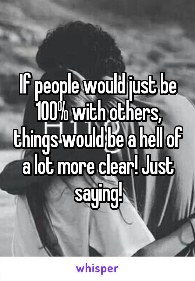 If people would just be 100% with others, things would be a hell of a lot more clear! Just saying!