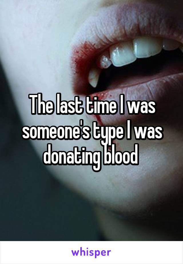 The last time I was someone's type I was donating blood 