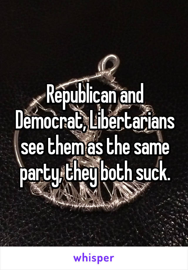 Republican and Democrat, Libertarians see them as the same party, they both suck.