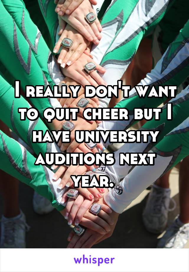 I really don't want to quit cheer but I have university auditions next year. 