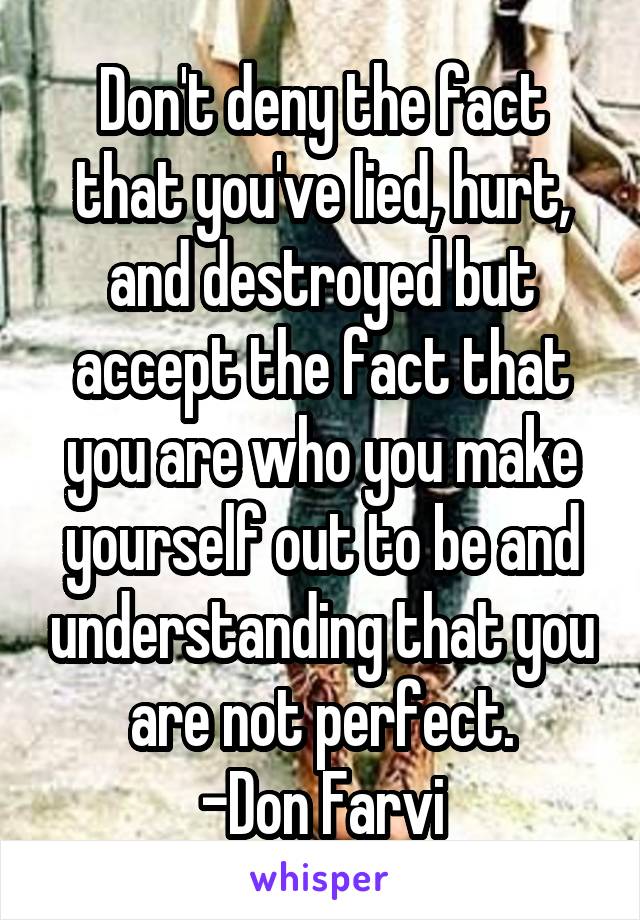 Don't deny the fact that you've lied, hurt, and destroyed but accept the fact that you are who you make yourself out to be and understanding that you are not perfect.
-Don Farvi