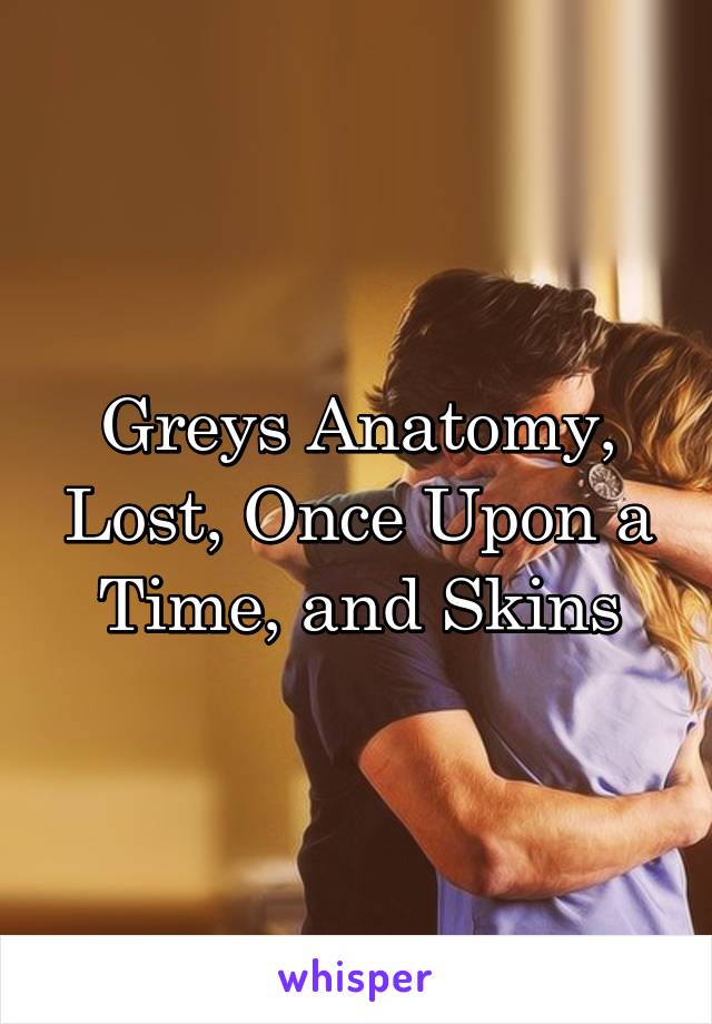 Greys Anatomy, Lost, Once Upon a Time, and Skins