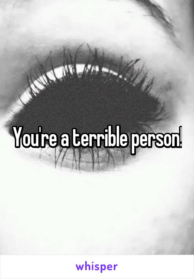 You're a terrible person!