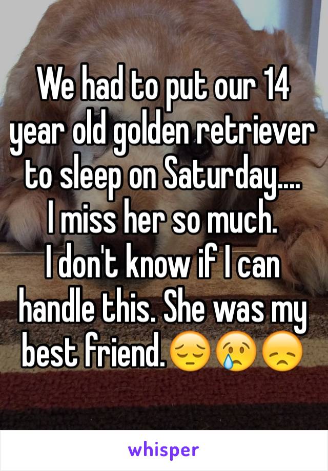 We had to put our 14 year old golden retriever to sleep on Saturday....
I miss her so much.   
I don't know if I can   
handle this. She was my best friend.😔😢😞