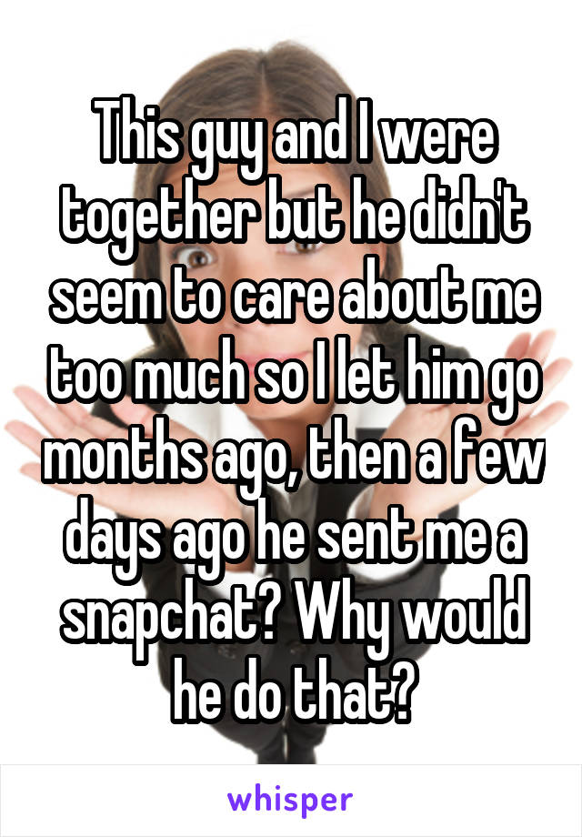 This guy and I were together but he didn't seem to care about me too much so I let him go months ago, then a few days ago he sent me a snapchat? Why would he do that?