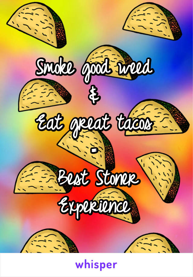 Smoke good weed 
& 
Eat great tacos 
= 
Best Stoner Experience 