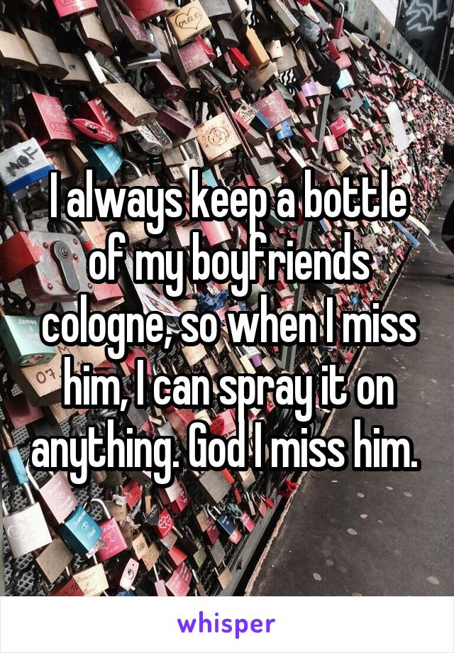 I always keep a bottle of my boyfriends cologne, so when I miss him, I can spray it on anything. God I miss him. 