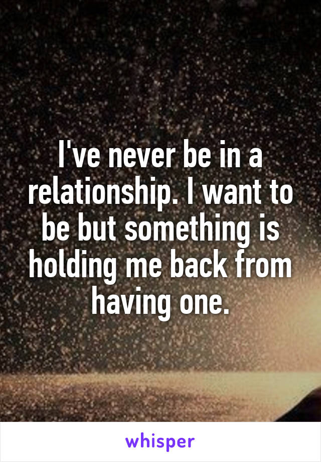 I've never be in a relationship. I want to be but something is holding me back from having one.