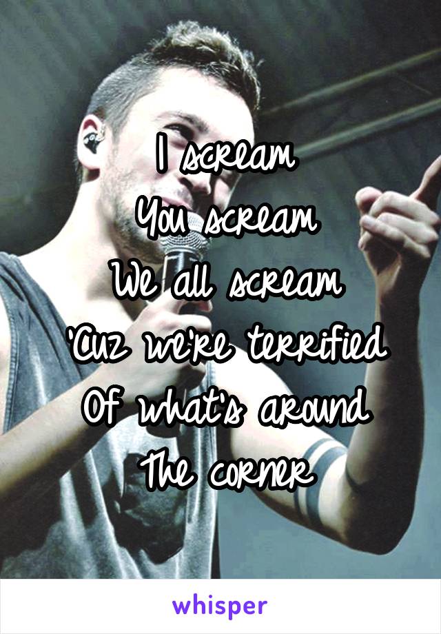 I scream
You scream
We all scream
'Cuz we're terrified
Of what's around
The corner