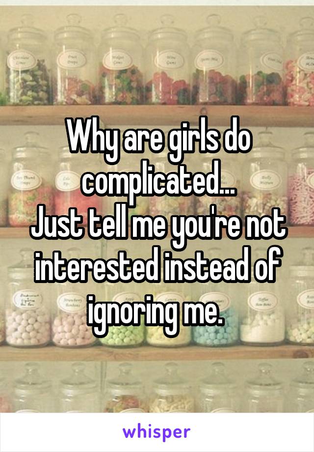 Why are girls do complicated...
Just tell me you're not interested instead of ignoring me. 