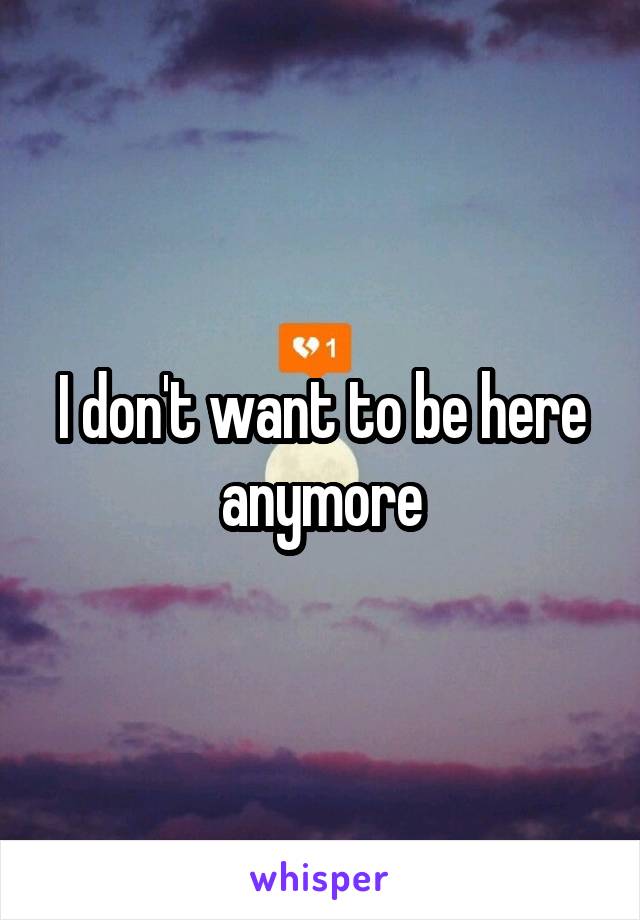 I don't want to be here anymore