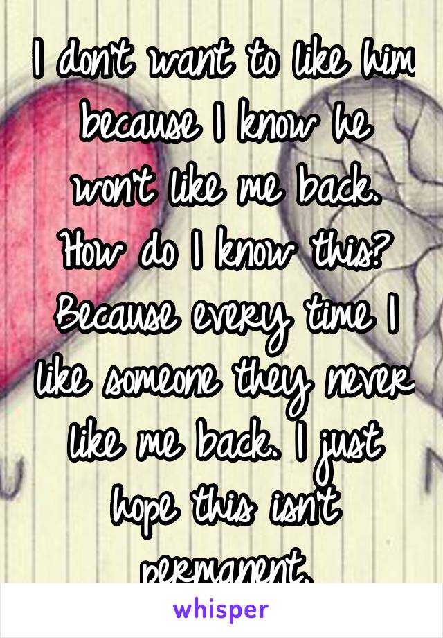 I don't want to like him because I know he won't like me back.
How do I know this? Because every time I like someone they never like me back. I just hope this isn't permanent.