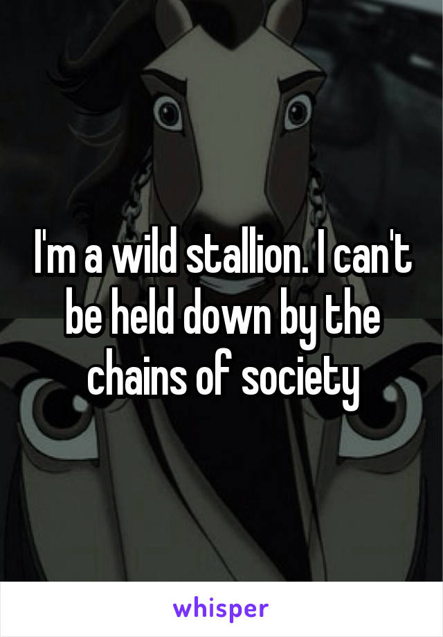 I'm a wild stallion. I can't be held down by the chains of society