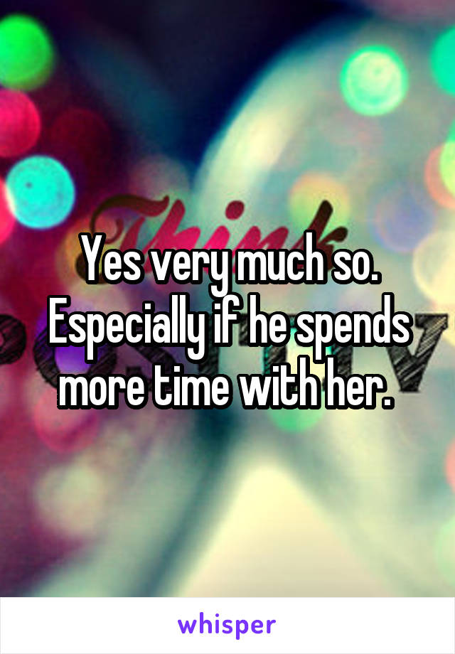 Yes very much so. Especially if he spends more time with her. 