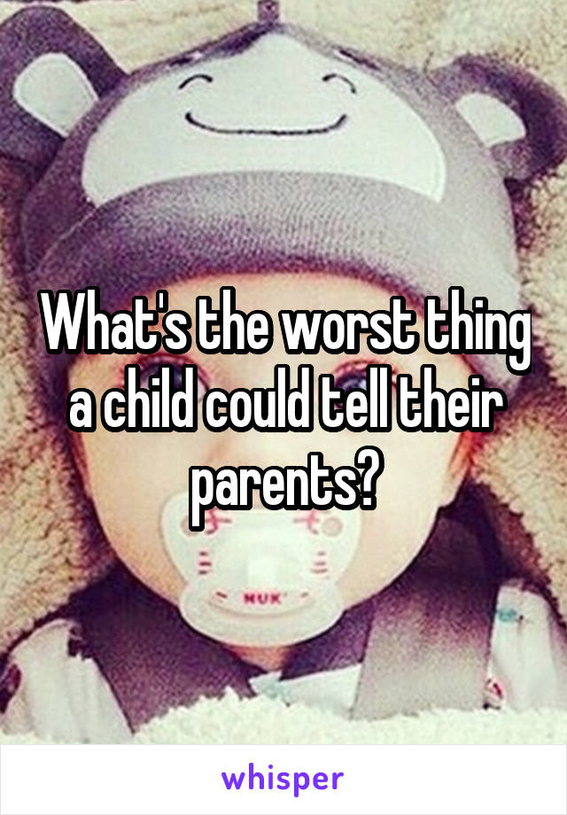 What's the worst thing a child could tell their parents?