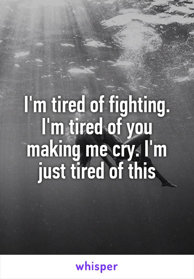 I'm tired of fighting. I'm tired of you making me cry. I'm just tired of this