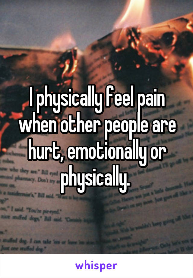 I physically feel pain when other people are hurt, emotionally or physically. 