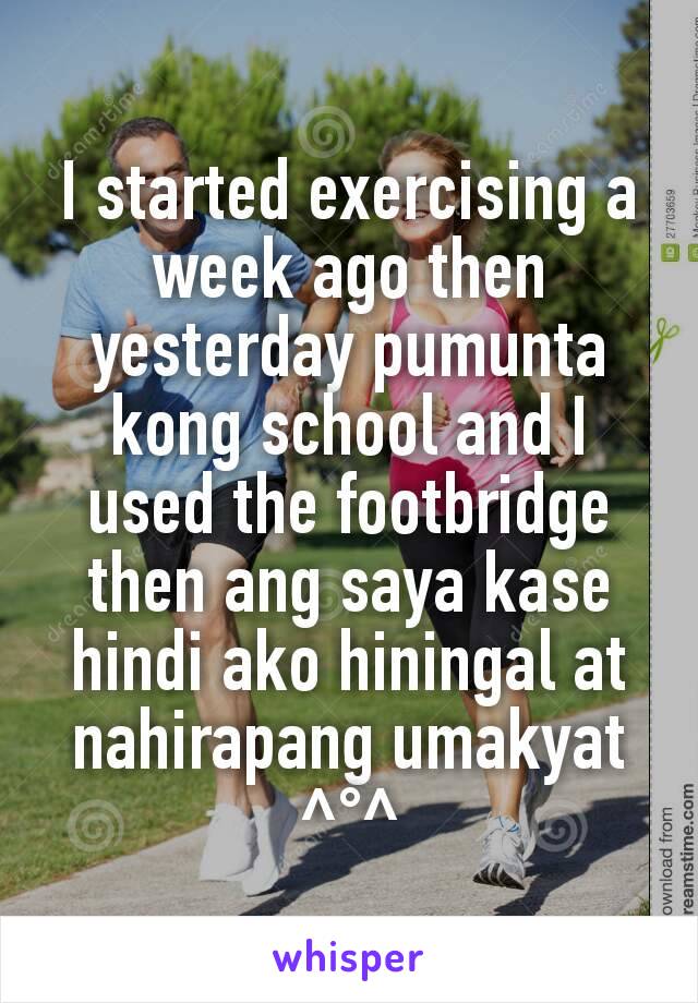 I started exercising a week ago then yesterday pumunta kong school and I used the footbridge then ang saya kase hindi ako hiningal at nahirapang umakyat ^°^