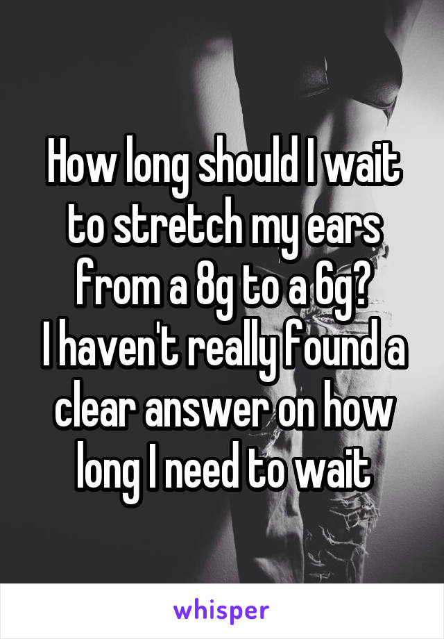 How long should I wait to stretch my ears from a 8g to a 6g?
I haven't really found a clear answer on how long I need to wait