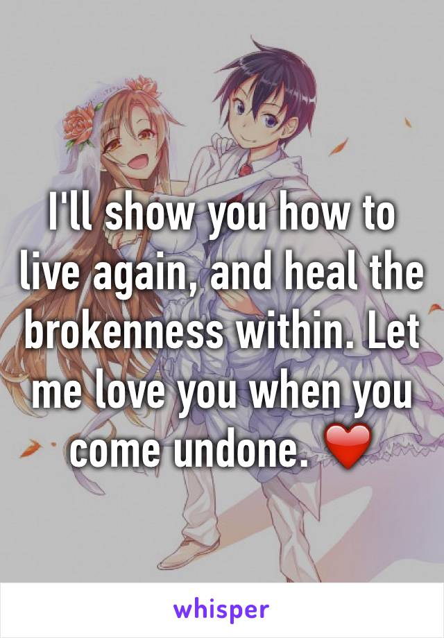 I'll show you how to live again, and heal the brokenness within. Let me love you when you come undone. ❤️