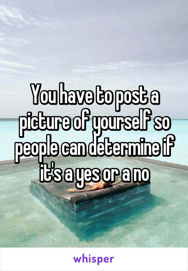 You have to post a picture of yourself so people can determine if it's a yes or a no