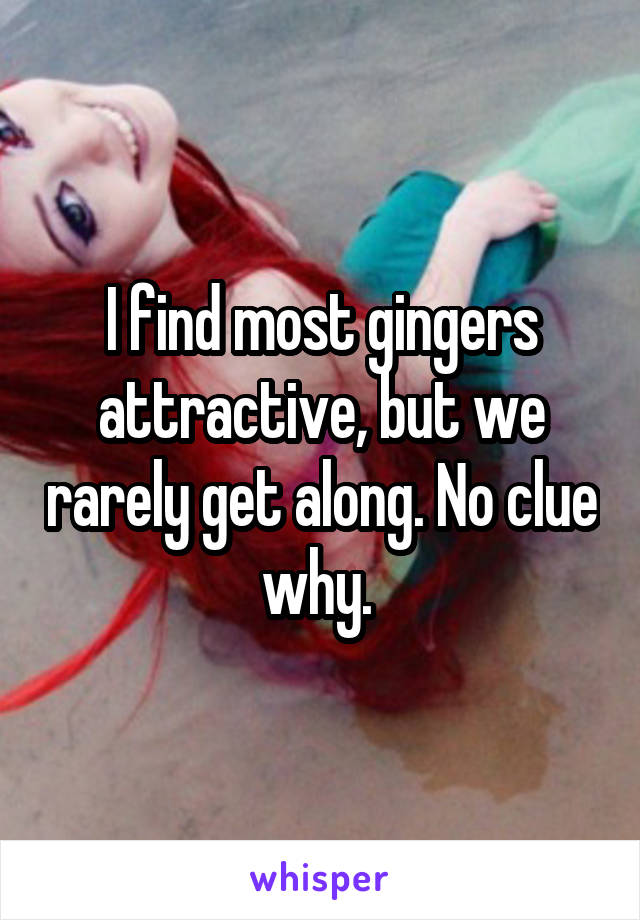 I find most gingers attractive, but we rarely get along. No clue why. 