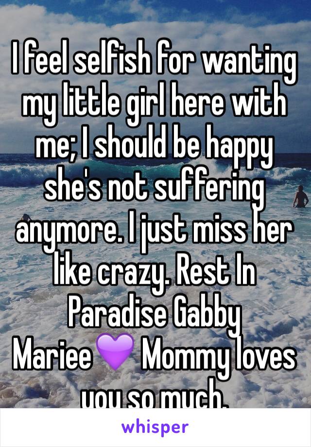 I feel selfish for wanting my little girl here with me; I should be happy she's not suffering anymore. I just miss her like crazy. Rest In Paradise Gabby Mariee💜 Mommy loves you so much. 