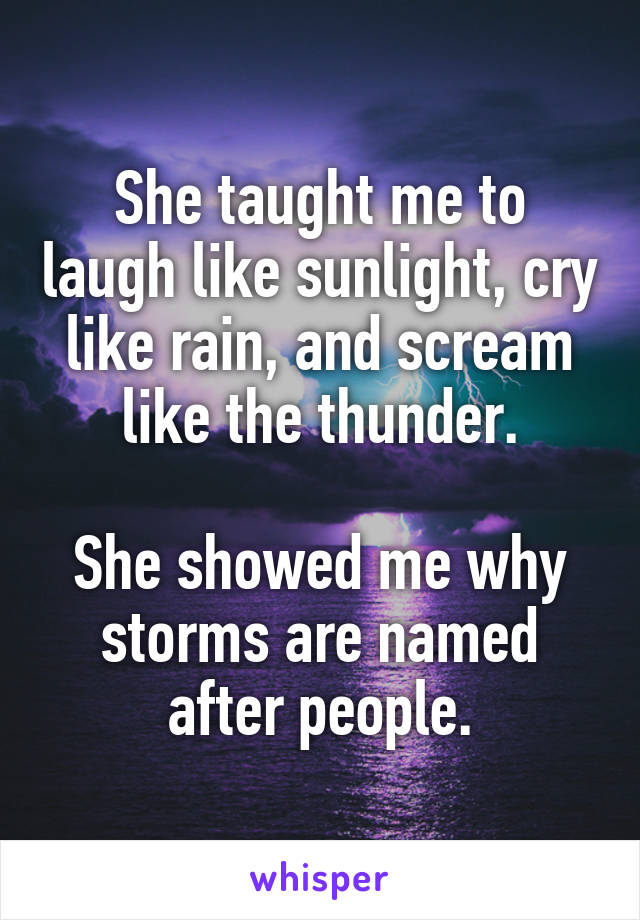 She taught me to laugh like sunlight, cry like rain, and scream like the thunder.

She showed me why storms are named after people.