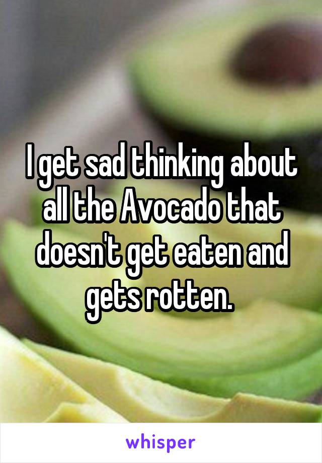 I get sad thinking about all the Avocado that doesn't get eaten and gets rotten. 