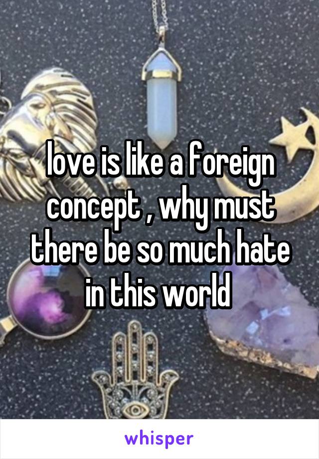 love is like a foreign concept , why must there be so much hate in this world 