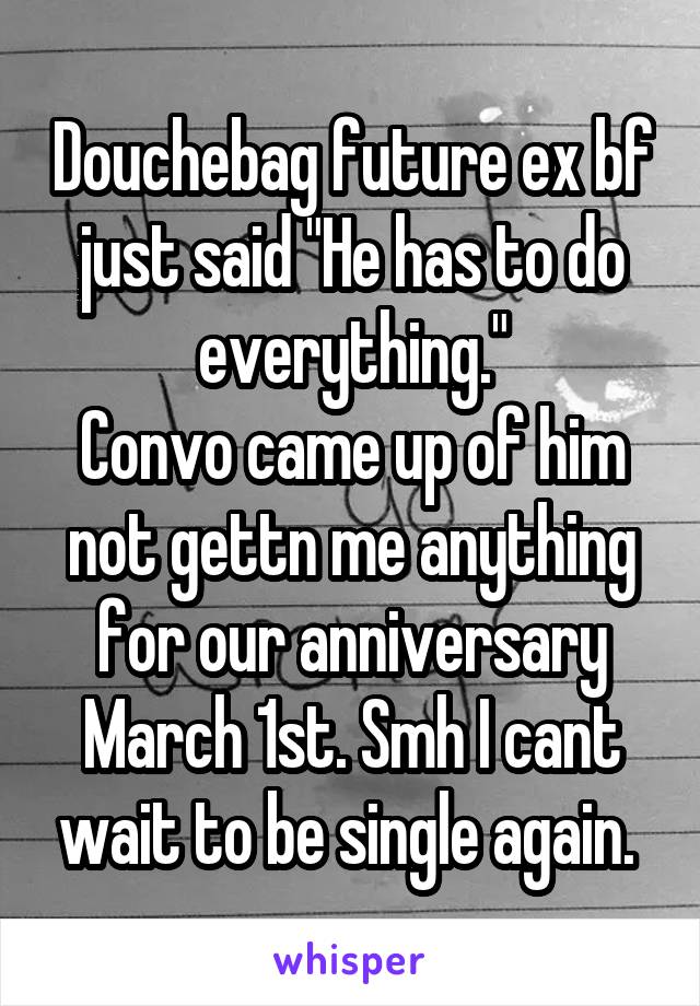 Douchebag future ex bf just said "He has to do everything."
Convo came up of him not gettn me anything for our anniversary March 1st. Smh I cant wait to be single again. 