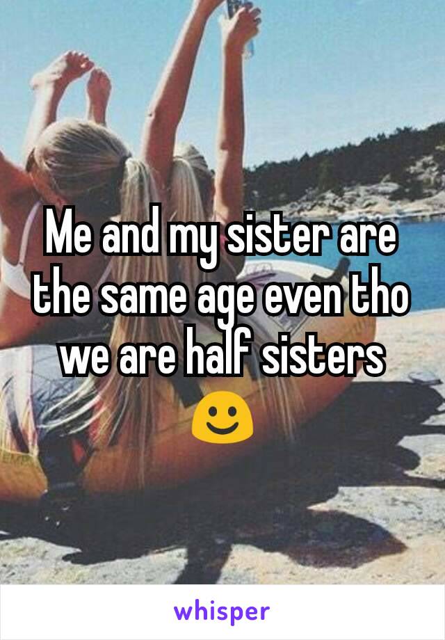 Me and my sister are the same age even tho we are half sisters ☺