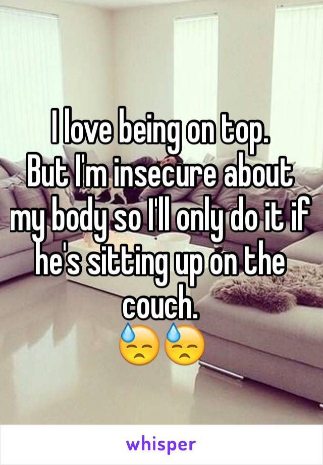 I love being on top. 
But I'm insecure about my body so I'll only do it if he's sitting up on the couch. 
😓😓