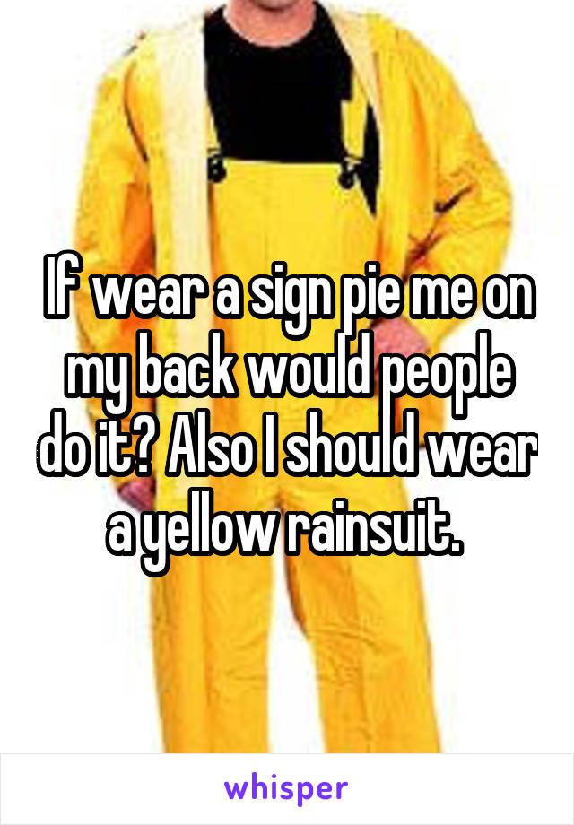 If wear a sign pie me on my back would people do it? Also I should wear a yellow rainsuit. 