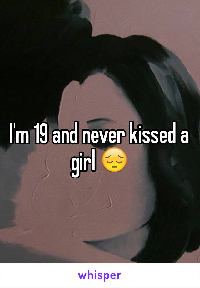 I'm 19 and never kissed a girl 😔