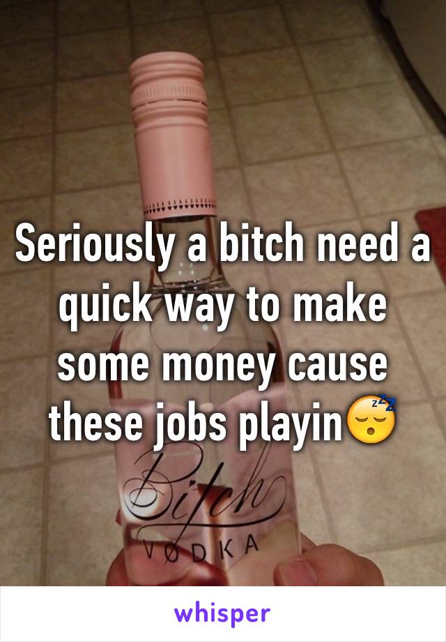 Seriously a bitch need a quick way to make some money cause these jobs playin😴