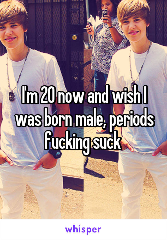 I'm 20 now and wish I was born male, periods fucking suck 