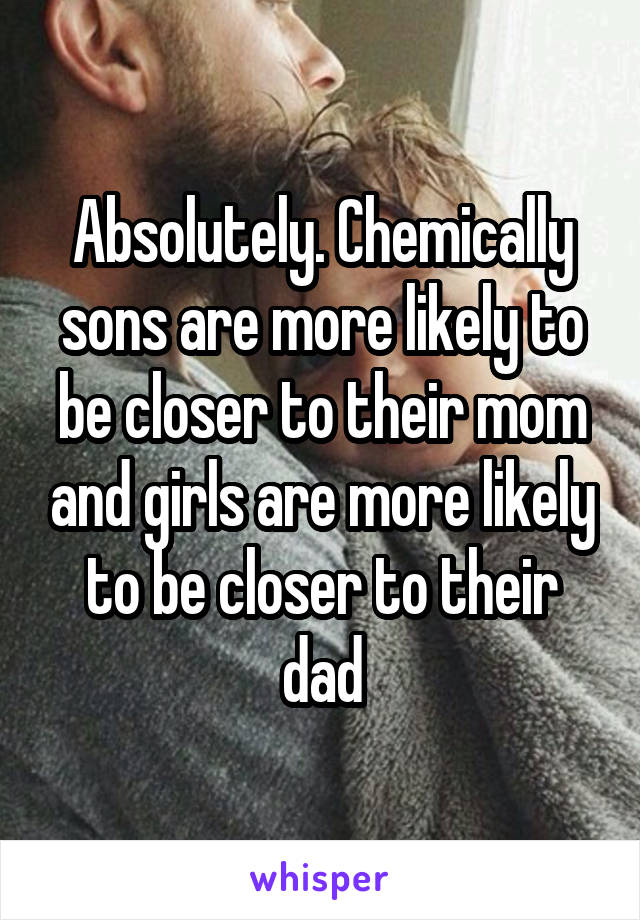 Absolutely. Chemically sons are more likely to be closer to their mom and girls are more likely to be closer to their dad