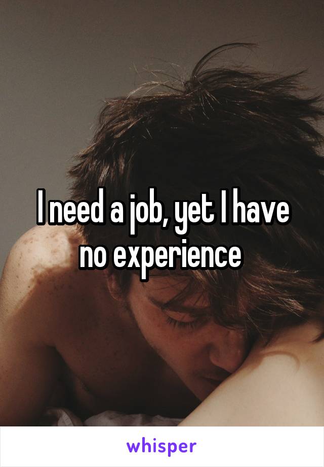 I need a job, yet I have no experience 