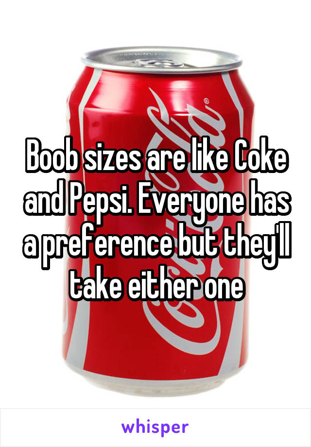 Boob sizes are like Coke and Pepsi. Everyone has a preference but they'll take either one