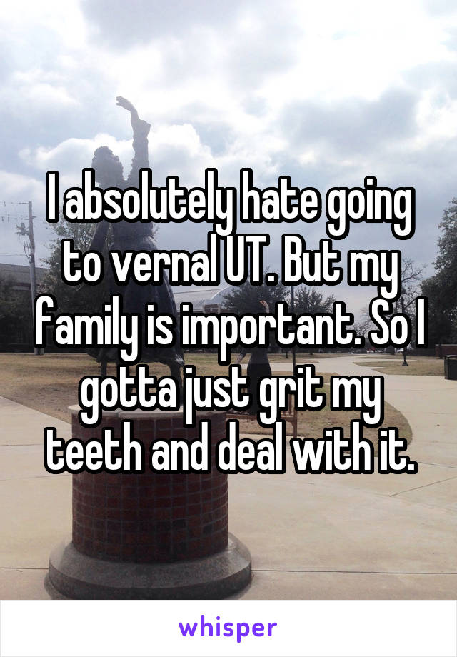 I absolutely hate going to vernal UT. But my family is important. So I gotta just grit my teeth and deal with it.