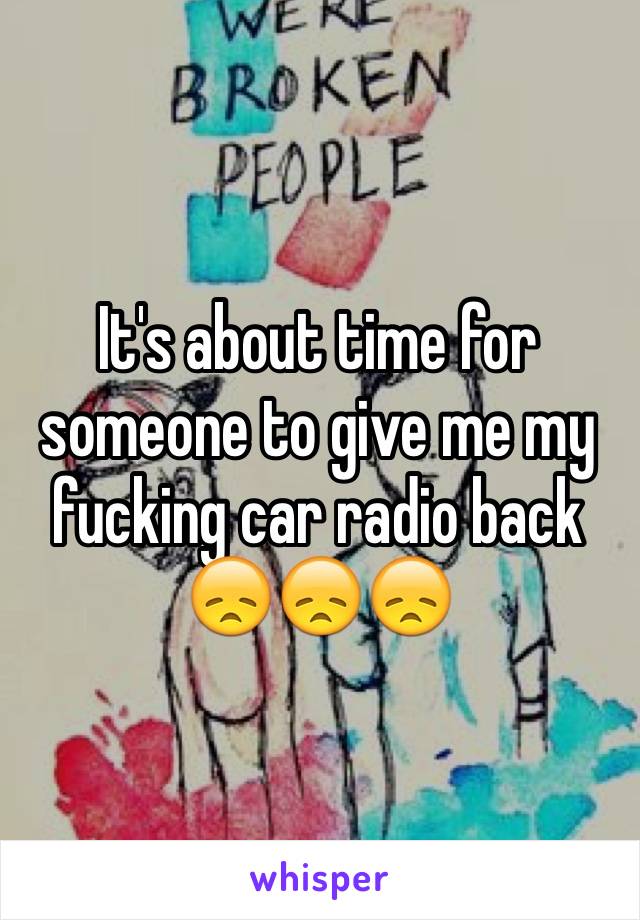 It's about time for someone to give me my fucking car radio back 😞😞😞