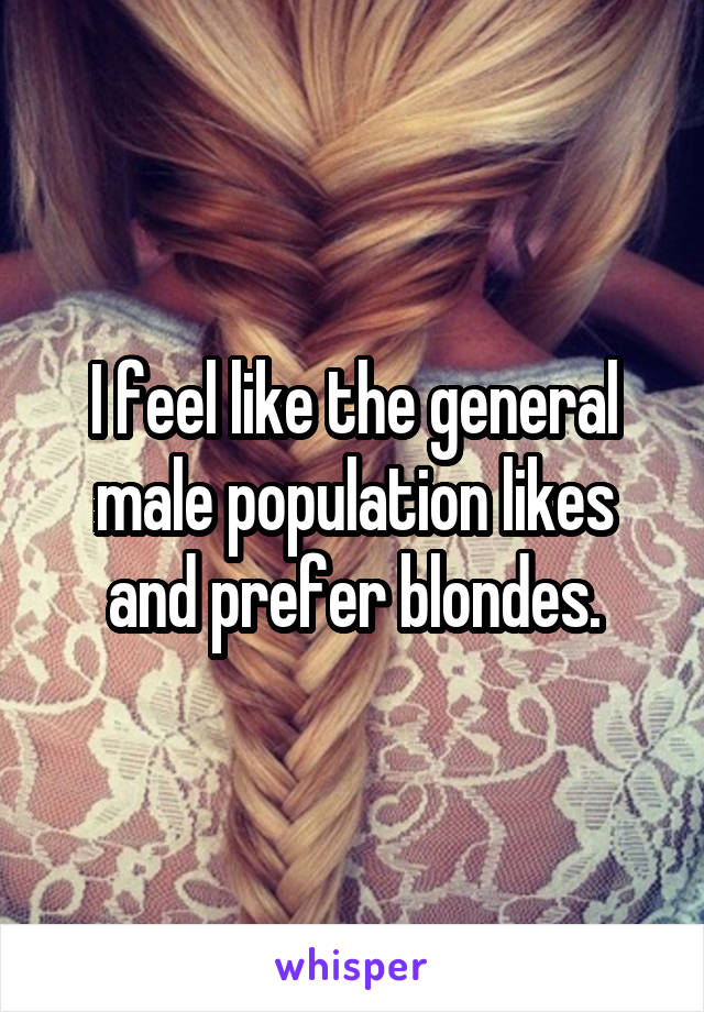 I feel like the general male population likes and prefer blondes.