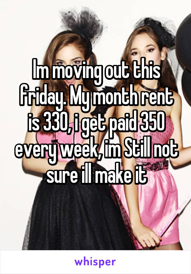 Im moving out this friday. My month rent is 330, i get paid 350 every week, im Still not sure ill make it
