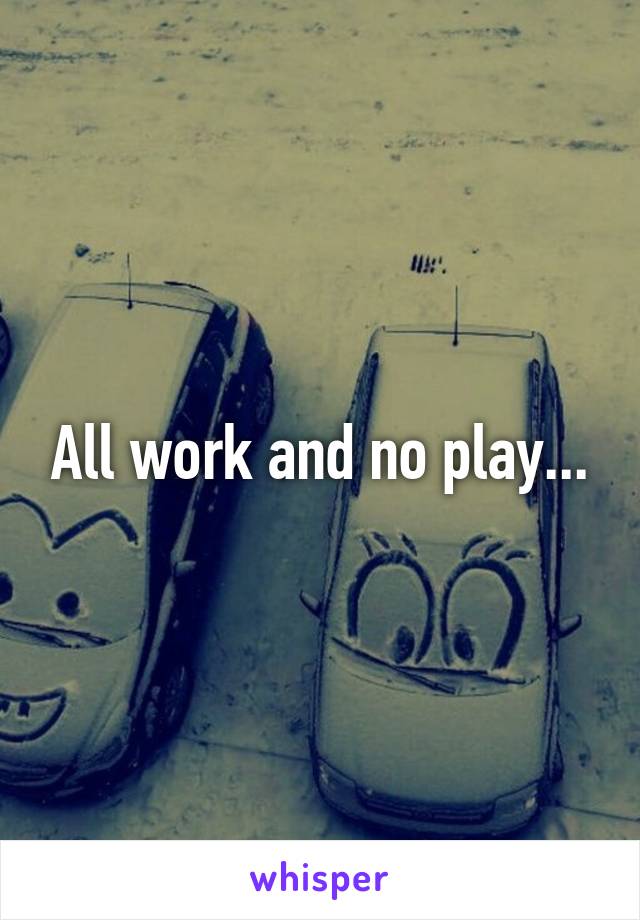 All work and no play...