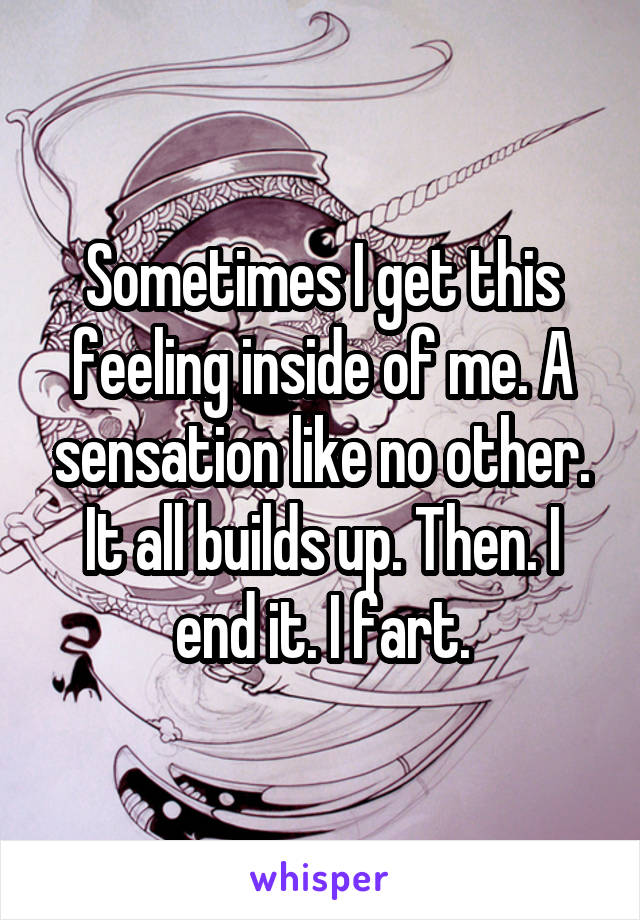 Sometimes I get this feeling inside of me. A sensation like no other. It all builds up. Then. I end it. I fart.