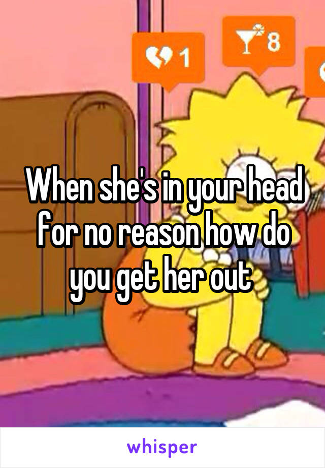 When she's in your head for no reason how do you get her out 