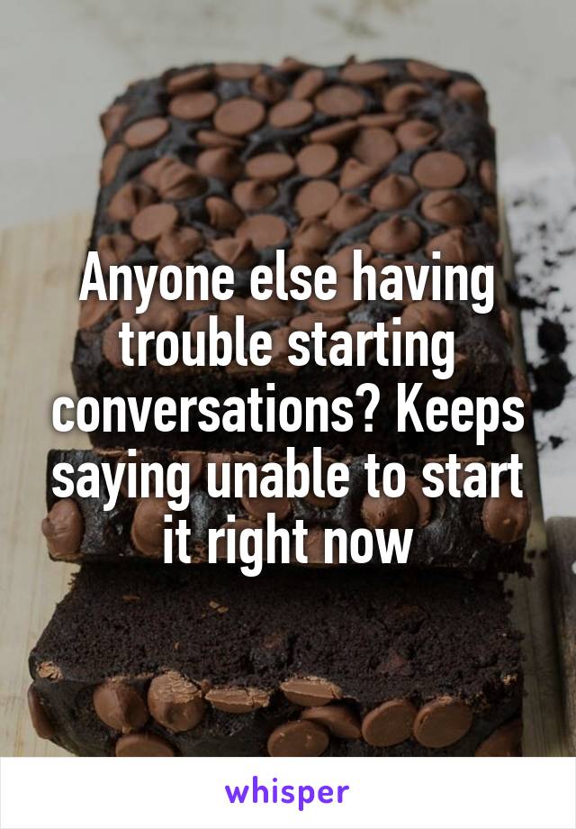 Anyone else having trouble starting conversations? Keeps saying unable to start it right now