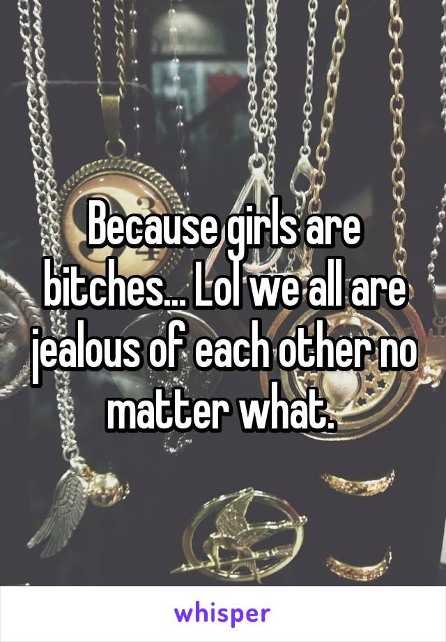 Because girls are bitches... Lol we all are jealous of each other no matter what. 