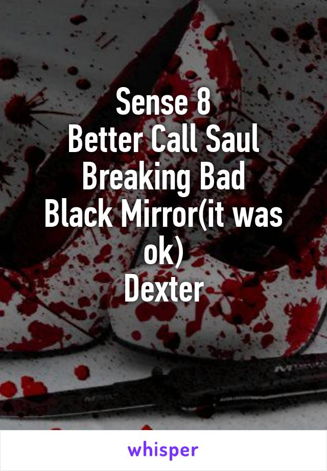 Sense 8
Better Call Saul
Breaking Bad
Black Mirror(it was ok)
Dexter

